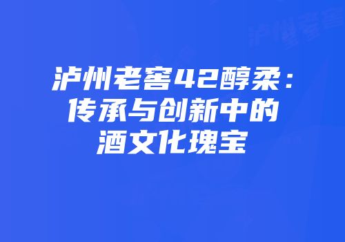 泸州老窖42醇柔：传承与创新中的酒文化瑰宝