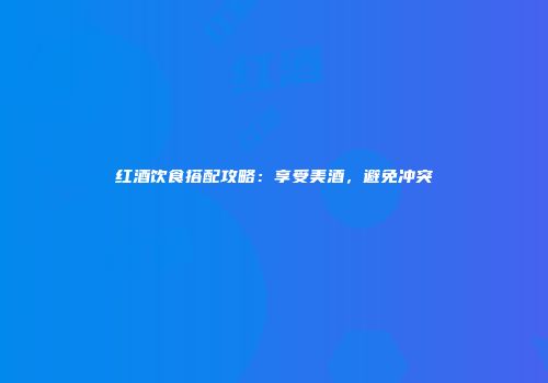 红酒饮食搭配攻略：享受美酒，避免冲突