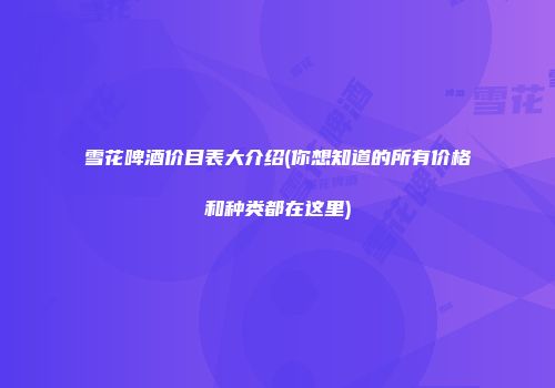 雪花啤酒价目表大介绍(你想知道的所有价格和种类都在这里)