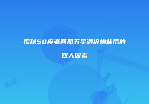 揭秘50度老西凤五星酒价格背后的四大因素