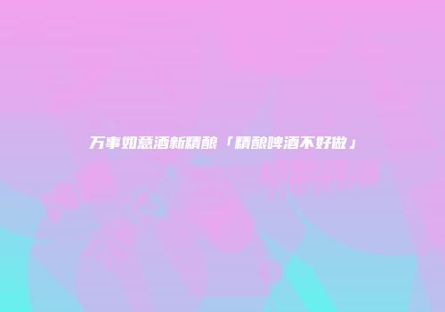 万事如意酒新精酿「精酿啤酒不好做」