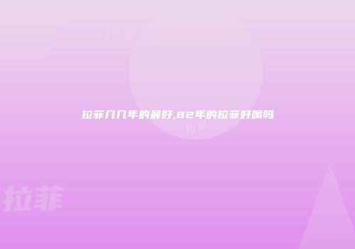 拉菲几几年的最好,82年的拉菲好喝吗