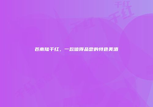 苍南陆干红，一款值得品尝的特色美酒