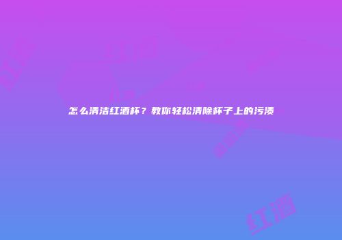 怎么清洁红酒杯？教你轻松清除杯子上的污渍