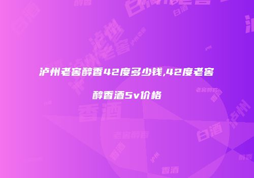 泸州老窖醇香42度多少钱,42度老窖醇香酒5v价格