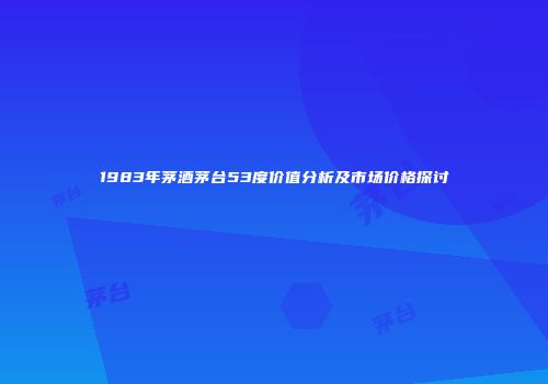 1983年茅酒茅台53度价值分析及市场价格探讨