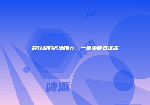最有劲的啤酒推荐，一定要尝过这些