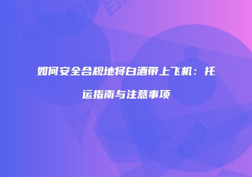 如何安全合规地将白酒带上飞机：托运指南与注意事项