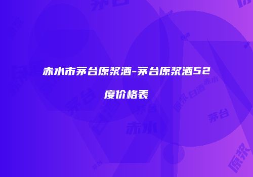 赤水市茅台原浆酒-茅台原浆酒52度价格表