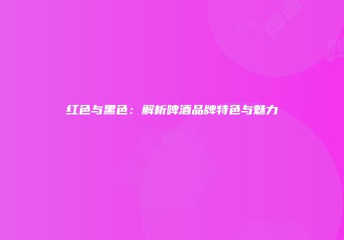红色与黑色：解析啤酒品牌特色与魅力
