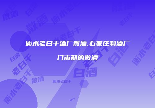衡水老白干酒厂散酒,石家庄制酒厂门市部的散酒