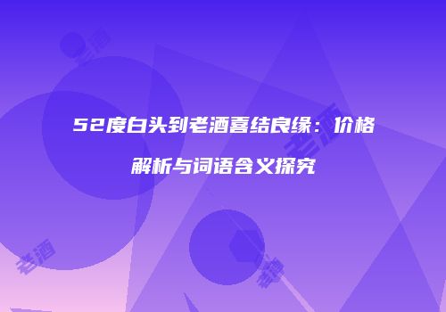 52度白头到老酒喜结良缘：价格解析与词语含义探究