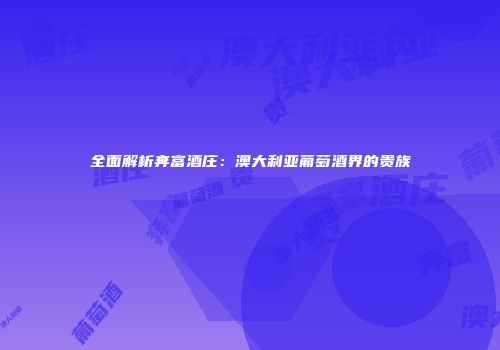 全面解析奔富酒庄：澳大利亚葡萄酒界的贵族