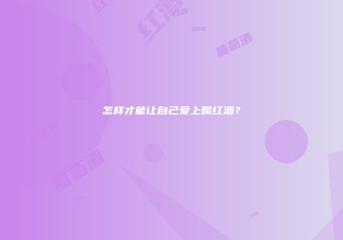 怎样才能让自己爱上喝红酒？