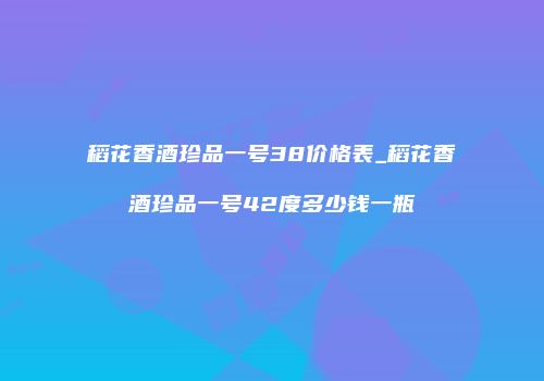 稻花香酒珍品一号38价格表_稻花香酒珍品一号42度多少钱一瓶