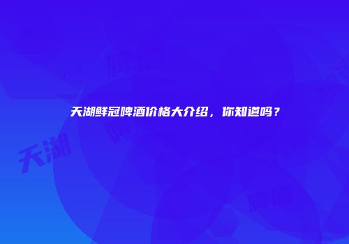 天湖鲜冠啤酒价格大介绍，你知道吗？
