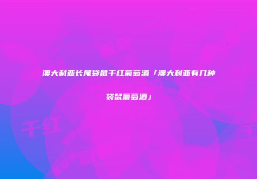 澳大利亚长尾袋鼠干红葡萄酒「澳大利亚有几种袋鼠葡萄酒」