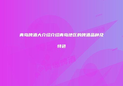 青岛啤酒大介绍介绍青岛地区的啤酒品种及特色
