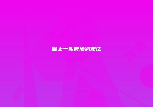 晚上一瓶啤酒减肥法