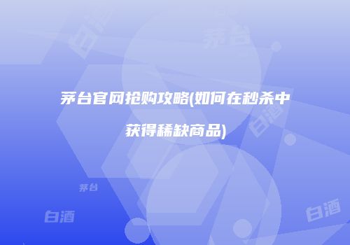 茅台官网抢购攻略(如何在秒杀中获得稀缺商品)