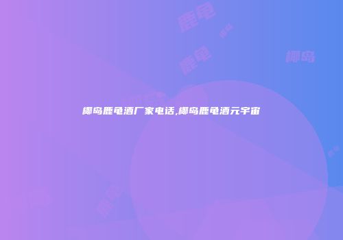 椰岛鹿龟酒厂家电话,椰岛鹿龟酒元宇宙