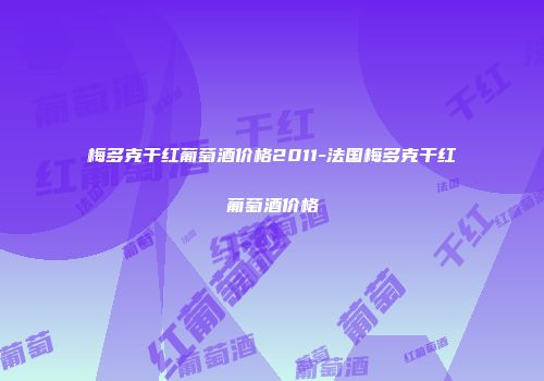梅多克干红葡萄酒价格2011-法国梅多克干红葡萄酒价格
