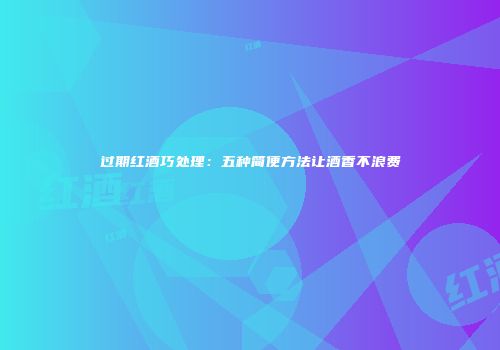 过期红酒巧处理：五种简便方法让酒香不浪费