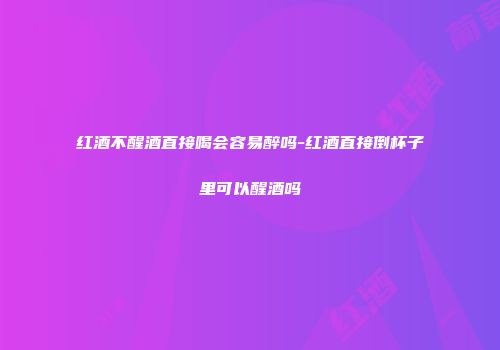 红酒不醒酒直接喝会容易醉吗-红酒直接倒杯子里可以醒酒吗