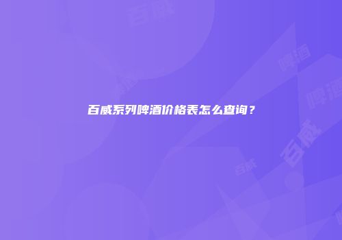 百威系列啤酒价格表怎么查询？