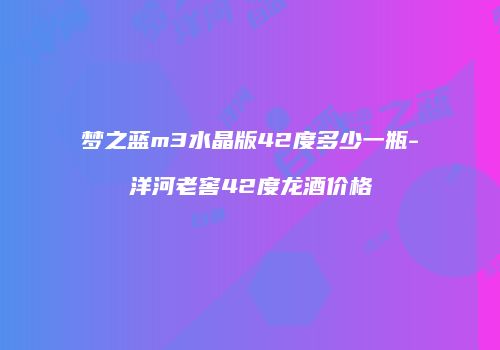 梦之蓝m3水晶版42度多少一瓶-洋河老窖42度龙酒价格