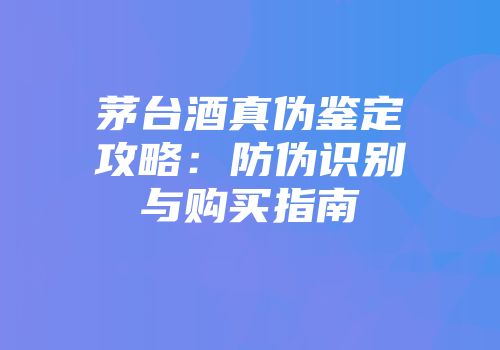 茅台酒真伪鉴定攻略：防伪识别与购买指南