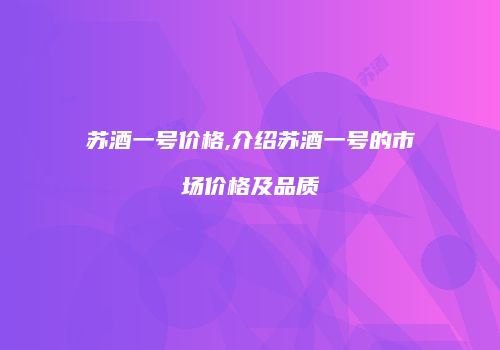 苏酒一号价格,介绍苏酒一号的市场价格及品质