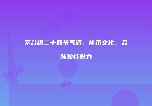 茅台镇二十四节气酒：传承文化，品味独特魅力