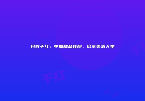 月谷干红：中国精品佳酿，尽享美酒人生
