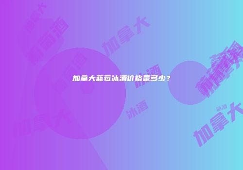 加拿大蓝莓冰酒价格是多少？