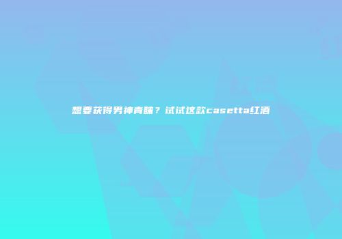 想要获得男神青睐？试试这款casetta红酒