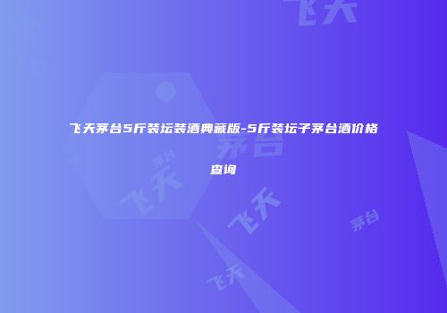 飞天茅台5斤装坛装酒典藏版-5斤装坛子茅台酒价格查询