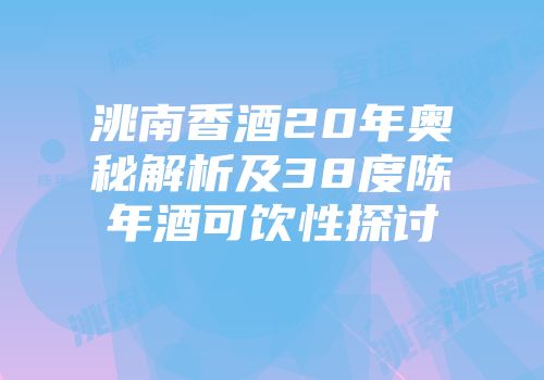 洮南香酒20年奥秘解析及38度陈年酒可饮性探讨