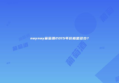 naynay葡萄酒2015年价格是多少？