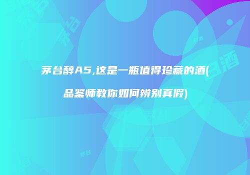 茅台醇A5,这是一瓶值得珍藏的酒(品鉴师教你如何辨别真假)
