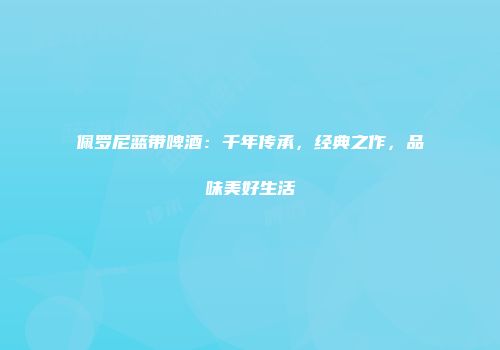 佩罗尼蓝带啤酒：千年传承，经典之作，品味美好生活