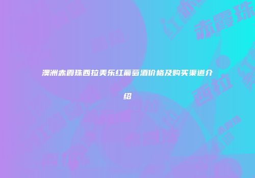 澳洲赤霞珠西拉美乐红葡萄酒价格及购买渠道介绍