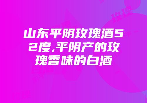 山东平阴玫瑰酒52度,平阴产的玫瑰香味的白酒
