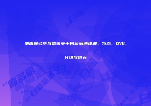 法国霞多丽与雷司令干白葡萄酒详解：特点、饮用、分级与推荐