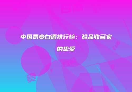 中国昂贵白酒排行榜：珍品收藏家的挚爱
