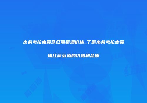 杰希考拉赤霞珠红葡萄酒价格_了解杰希考拉赤霞珠红葡萄酒的价格和品质