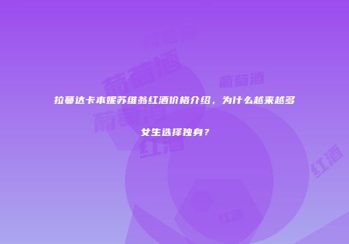 拉蔓达卡本妮苏维翁红酒价格介绍，为什么越来越多女生选择独身？
