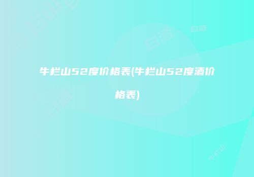 牛栏山52度价格表(牛栏山52度酒价格表)