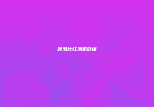 啤酒比红酒更健康