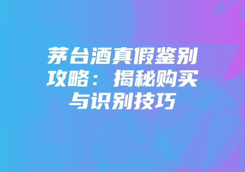 茅台酒真假鉴别攻略：揭秘购买与识别技巧